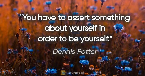 Dennis Potter quote: "You have to assert something about yourself in order to be..."
