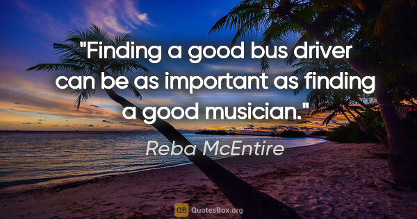 Reba McEntire quote: "Finding a good bus driver can be as important as finding a..."