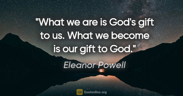 Eleanor Powell quote: "What we are is God's gift to us. What we become is our gift to..."