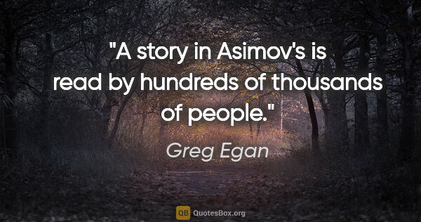 Greg Egan quote: "A story in Asimov's is read by hundreds of thousands of people."