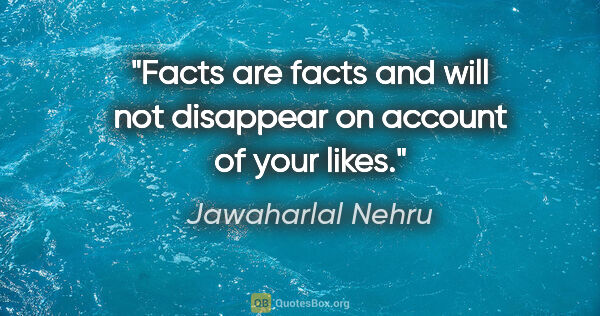 Jawaharlal Nehru quote: "Facts are facts and will not disappear on account of your likes."