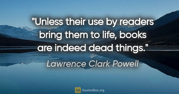 Lawrence Clark Powell quote: "Unless their use by readers bring them to life, books are..."