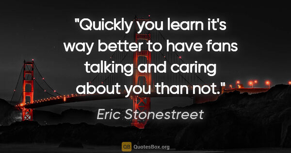 Eric Stonestreet quote: "Quickly you learn it's way better to have fans talking and..."