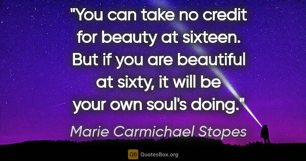 Marie Carmichael Stopes quote: "You can take no credit for beauty at sixteen. But if you are..."