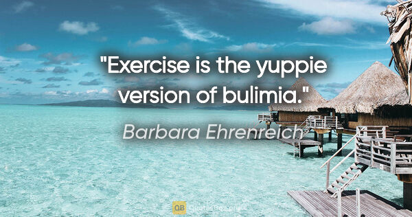 Barbara Ehrenreich quote: "Exercise is the yuppie version of bulimia."