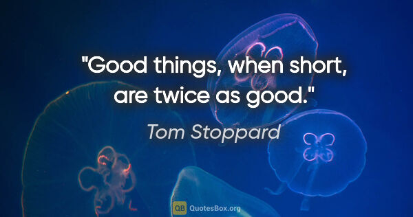 Tom Stoppard quote: "Good things, when short, are twice as good."