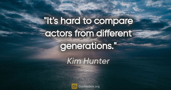 Kim Hunter quote: "It's hard to compare actors from different generations."