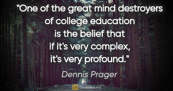 Dennis Prager quote: "One of the great mind destroyers of college education is the..."