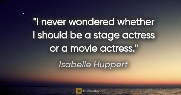 Isabelle Huppert quote: "I never wondered whether I should be a stage actress or a..."