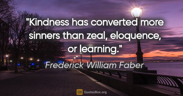 Frederick William Faber quote: "Kindness has converted more sinners than zeal, eloquence, or..."