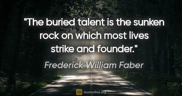 Frederick William Faber quote: "The buried talent is the sunken rock on which most lives..."