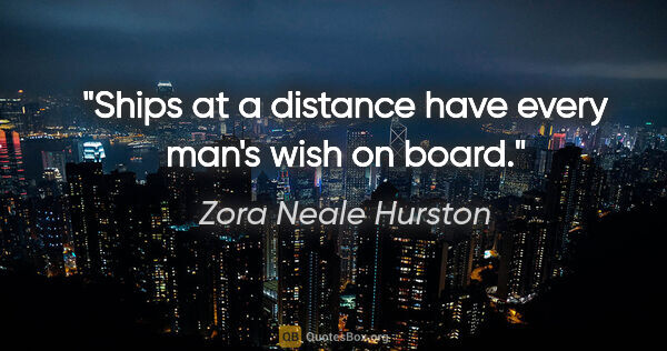 Zora Neale Hurston quote: "Ships at a distance have every man's wish on board."