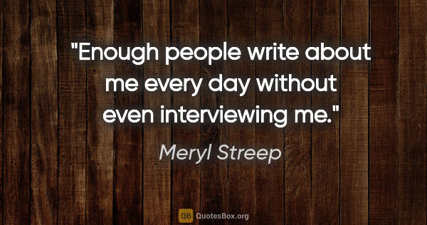 Meryl Streep quote: "Enough people write about me every day without even..."