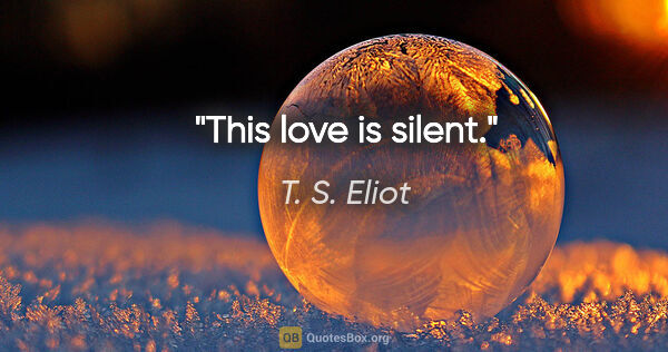 T. S. Eliot quote: "This love is silent."