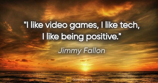 Jimmy Fallon quote: "I like video games, I like tech, I like being positive."