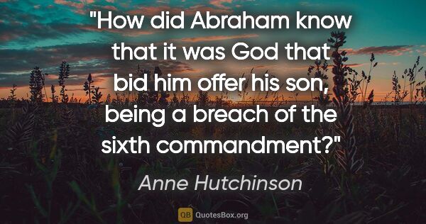 Anne Hutchinson quote: "How did Abraham know that it was God that bid him offer his..."