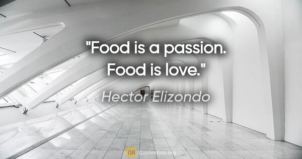 Hector Elizondo quote: "Food is a passion. Food is love."