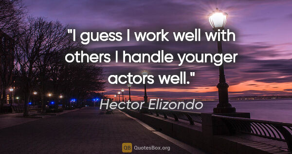 Hector Elizondo quote: "I guess I work well with others I handle younger actors well."