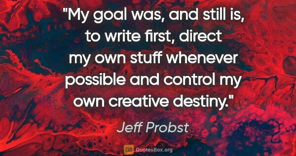 Jeff Probst quote: "My goal was, and still is, to write first, direct my own stuff..."