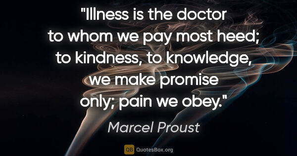 Marcel Proust quote: "Illness is the doctor to whom we pay most heed; to kindness,..."