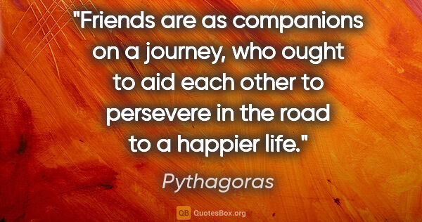 Pythagoras quote: "Friends are as companions on a journey, who ought to aid each..."
