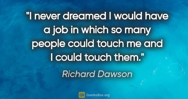 Richard Dawson quote: "I never dreamed I would have a job in which so many people..."