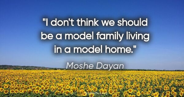 Moshe Dayan quote: "I don't think we should be a model family living in a model home."