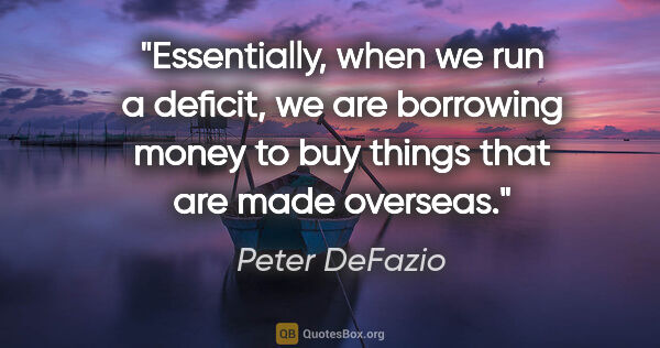 Peter DeFazio quote: "Essentially, when we run a deficit, we are borrowing money to..."