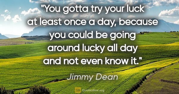 Jimmy Dean quote: "You gotta try your luck at least once a day, because you could..."