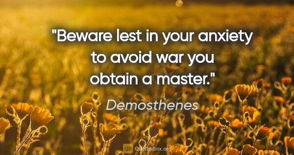 Demosthenes quote: "Beware lest in your anxiety to avoid war you obtain a master."