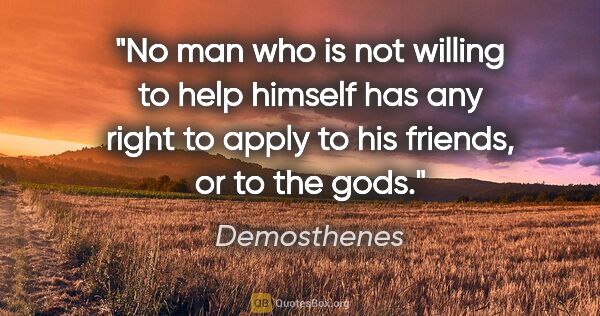Demosthenes quote: "No man who is not willing to help himself has any right to..."