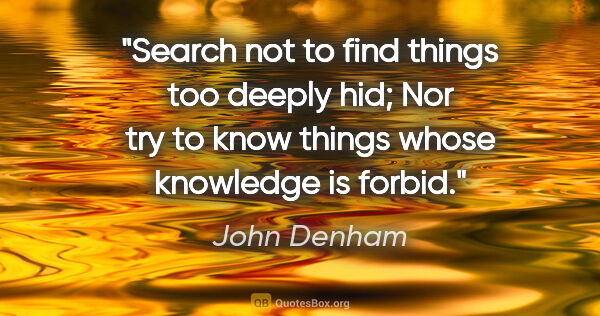 John Denham quote: "Search not to find things too deeply hid; Nor try to know..."