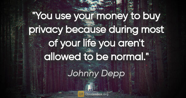 Johnny Depp quote: "You use your money to buy privacy because during most of your..."