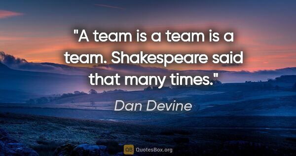 Dan Devine quote: "A team is a team is a team. Shakespeare said that many times."