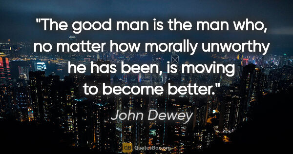 John Dewey quote: "The good man is the man who, no matter how morally unworthy he..."
