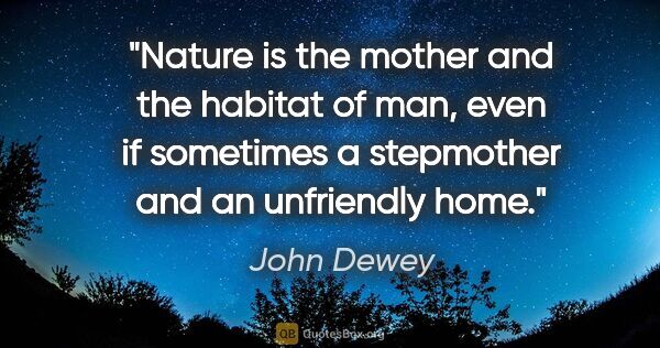 John Dewey quote: "Nature is the mother and the habitat of man, even if sometimes..."