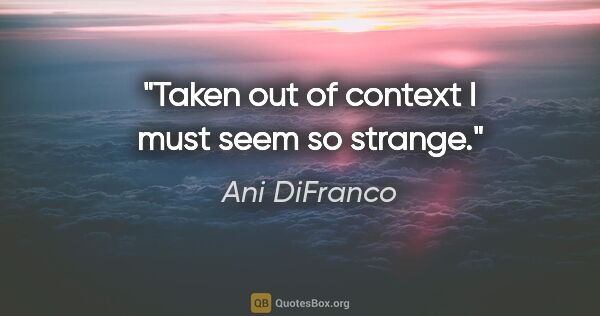 Ani DiFranco quote: "Taken out of context I must seem so strange."