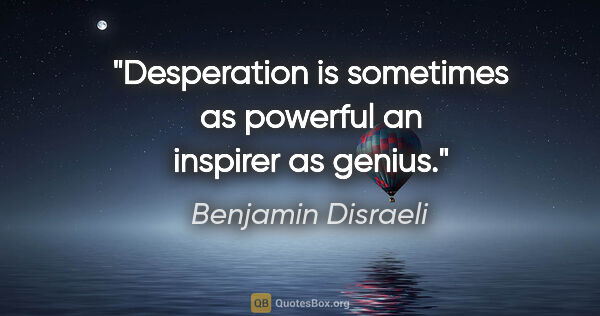 Benjamin Disraeli quote: "Desperation is sometimes as powerful an inspirer as genius."