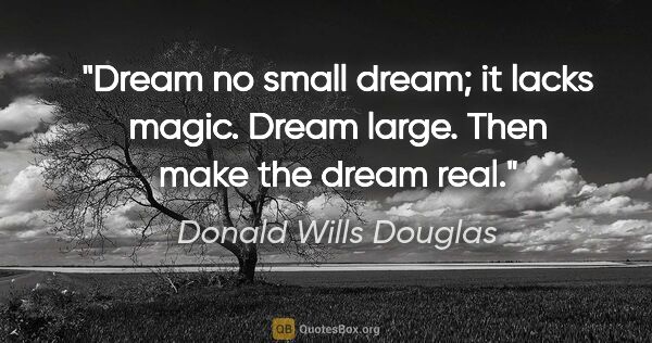 Donald Wills Douglas quote: "Dream no small dream; it lacks magic. Dream large. Then make..."