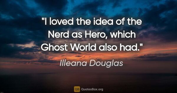 Illeana Douglas quote: "I loved the idea of the Nerd as Hero, which Ghost World also had."