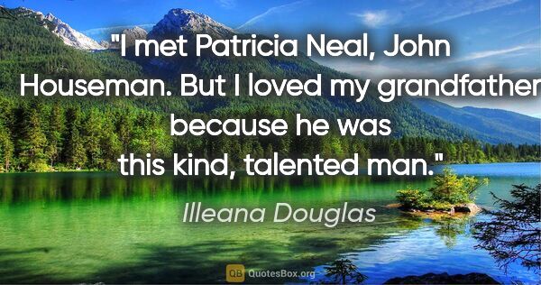 Illeana Douglas quote: "I met Patricia Neal, John Houseman. But I loved my grandfather..."