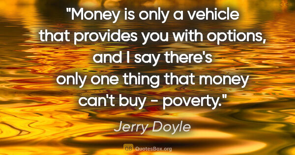 Jerry Doyle quote: "Money is only a vehicle that provides you with options, and I..."