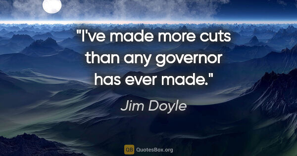 Jim Doyle quote: "I've made more cuts than any governor has ever made."