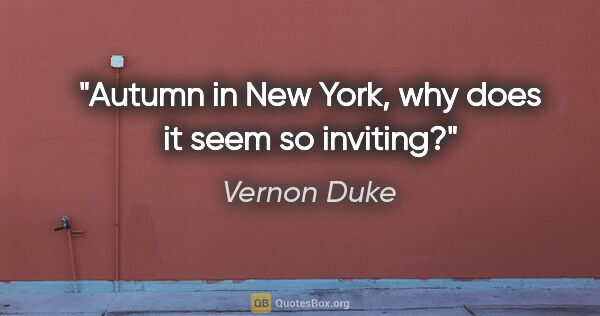 Vernon Duke quote: "Autumn in New York, why does it seem so inviting?"