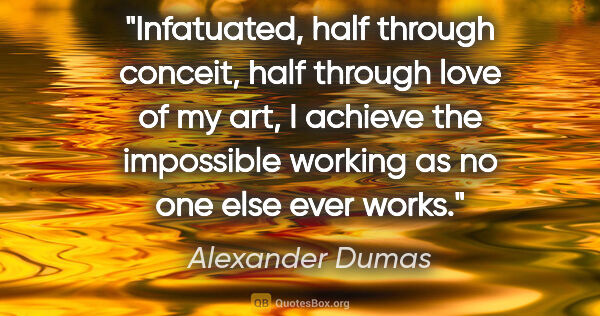 Alexander Dumas quote: "Infatuated, half through conceit, half through love of my art,..."