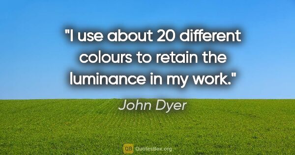 John Dyer quote: "I use about 20 different colours to retain the luminance in my..."