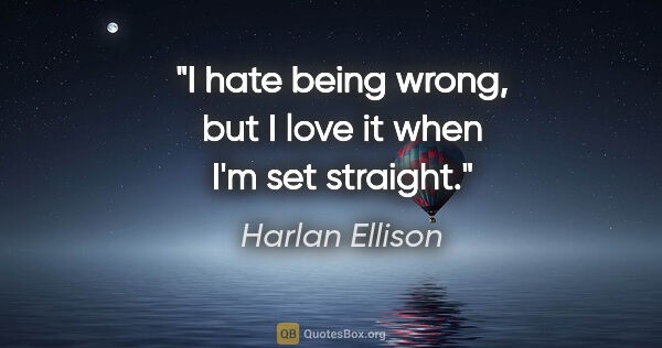 Harlan Ellison quote: "I hate being wrong, but I love it when I'm set straight."
