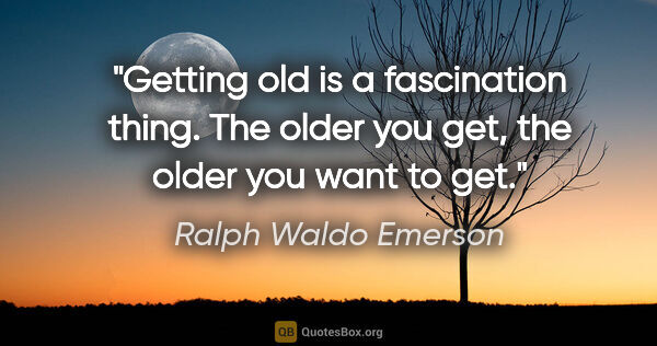 Ralph Waldo Emerson quote: "Getting old is a fascination thing. The older you get, the..."