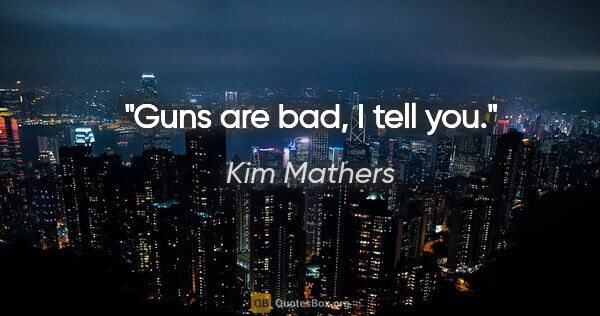 Kim Mathers quote: "Guns are bad, I tell you."