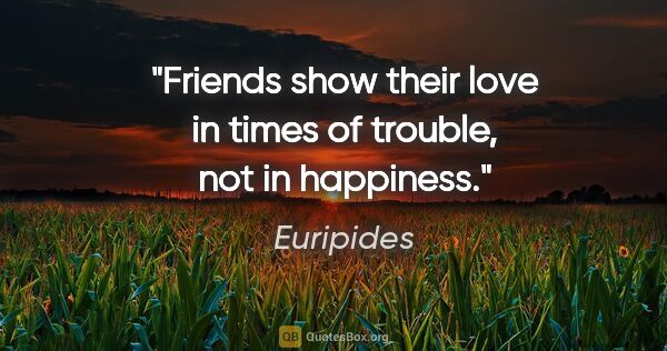 Euripides quote: "Friends show their love in times of trouble, not in happiness."
